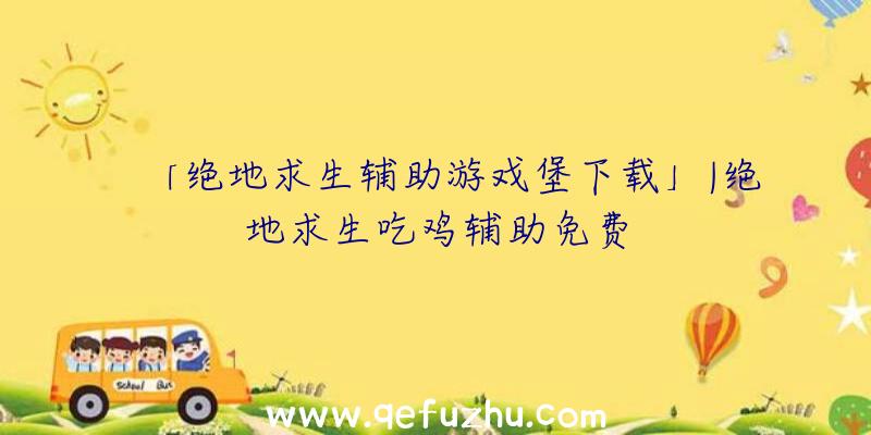 「绝地求生辅助游戏堡下载」|绝地求生吃鸡辅助免费